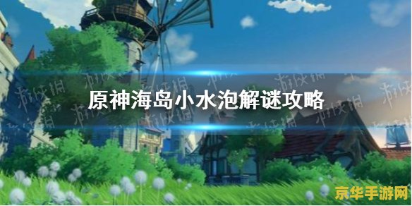 原神海岛大水泡是干嘛的 原神海岛大水泡：游戏中的神秘元素与玩法解析