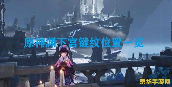 原神渊下宫键纹在哪里 建议：原神：渊下宫键纹宝藏探寻指南