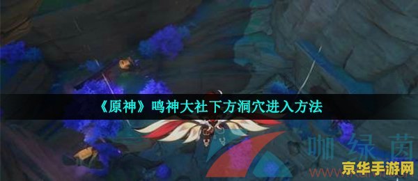 原神怎么进洞窟 原神怎么进洞窟：探索神秘地下世界的攻略