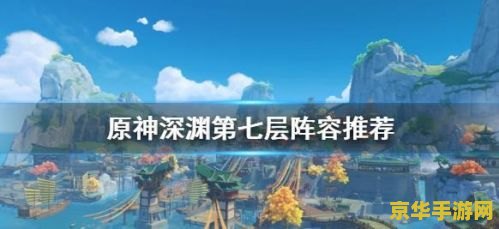 原神深渊7层攻略 原神深渊7层攻略：挑战与策略并存