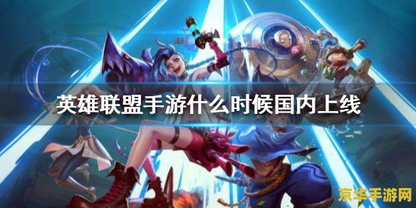 英雄联盟手游上线时间是多少 英雄联盟手游上线时间揭秘
