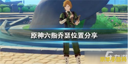 原神六指乔瑟在哪 原神中的六指乔瑟：神秘角色的探索与解析