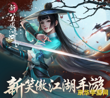 新笑傲江湖手游 新笑傲江湖手游：江湖风云再起，探索武侠世界的无尽魅力