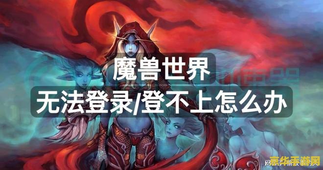 魔兽世界不能登录 魔兽世界登录问题解析