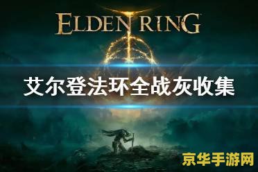 艾尔登法环战灰 艾尔登法环战灰深度解析：探索游戏世界的魅力与策略