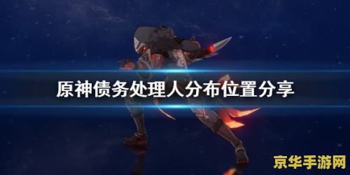 原神里面的债务处理人在哪里 原神中的债务处理人：探索与策略的关键