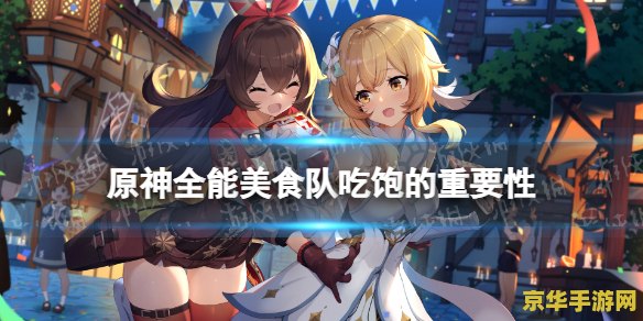 原神全能美食队吃饱的重要性 原神全能美食队:品味美食,探索吃饱的重要性 原神全能美食队吃饱的重要性 原神全能美食队:品味美食,探索吃饱的重要性