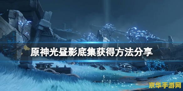 原神光昼影底集怎么激活 原神光昼影底集激活方法与游戏深度解析