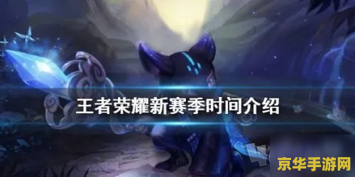 王者荣耀新赛季s21什么时候开始 王者荣耀新赛季S21：荣耀新征程，战火重燃！