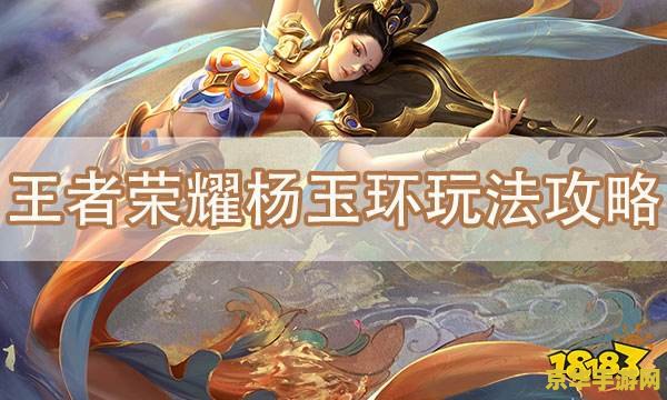 王者荣耀怎么卡杨玉环 王者荣耀杨玉环卡牌策略与实战技巧