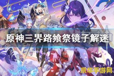 原神三界路飨祭怎么读 原神三界路飨祭：探索与仪式的交织之旅