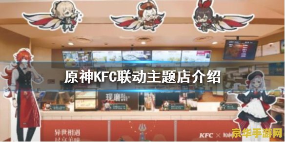 原神联动kfc主题门店 原神联动KFC,探索奇幻美食之旅 原神联动kfc主题门店 原神联动KFC,探索奇幻美食之旅