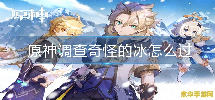 原神调查奇怪的冰 原神探索冰封之谜：揭开“奇怪的冰”背后的故事