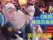 阴阳师缘结历练 阴阳师：缘结历练深度解析