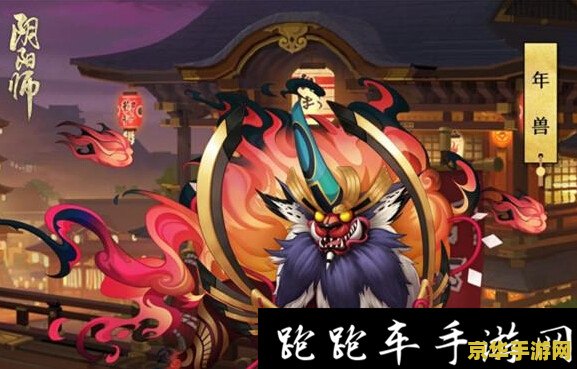 阴阳师 年兽 阴阳师中的年兽:挑战与策略 阴阳师 年兽 阴阳师中的年兽:挑战与策略