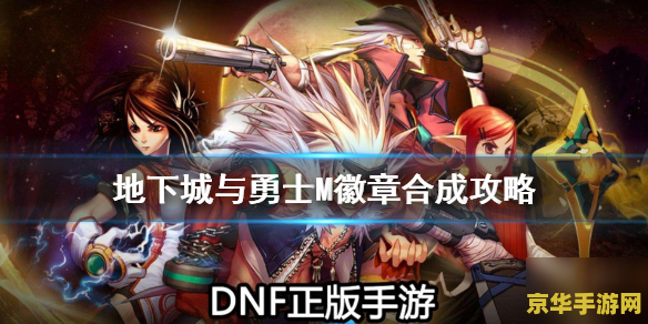 dnf徽章合成技巧 DNF徽章合成攻略：掌握技巧，打造顶级徽章