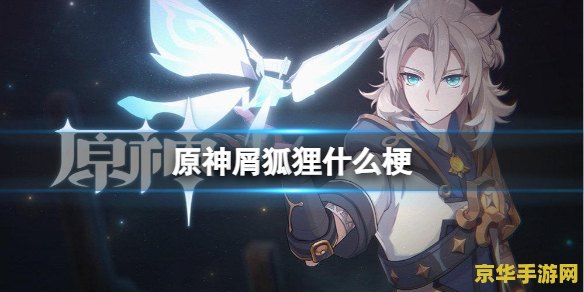 原神屑狐狸什么梗 原神屑狐狸：揭秘游戏中的魅力角色与独特梗