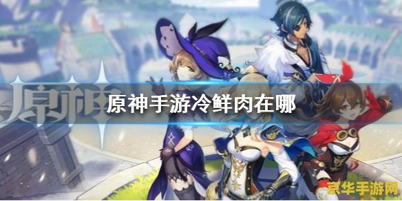 原神中冷鲜肉怎么获得 <h3>原神中冷鲜肉的获取方法与游戏攻略</h3>