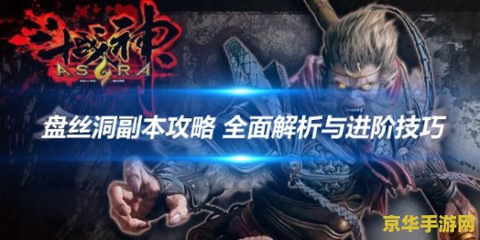 斗战神盘丝洞副本 斗战神盘丝洞副本攻略与深度解析