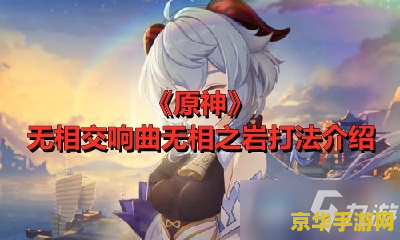 原神无相之岩用什么打比较好 原神无相之岩：攻略与策略