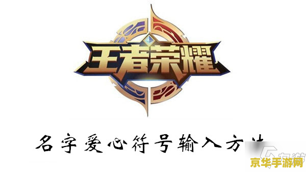 王者荣耀名字爱心怎么弄 王者荣耀名字爱心设置技巧与游戏魅力解析