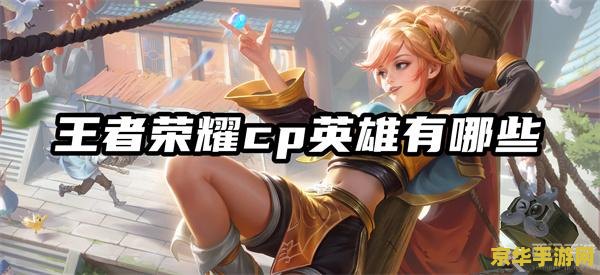 王者荣耀cp英雄 王者荣耀CP英雄深度解析