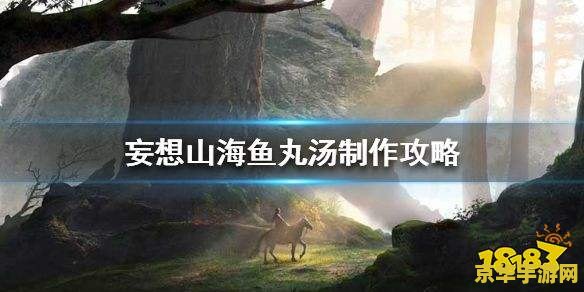 妄想山海鱼丸汤怎么做 妄想山海鱼丸汤烹饪攻略