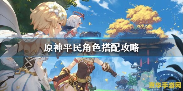 原神平民前期值得培养的角色 原神平民前期值得培养的角色深度解析