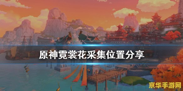原神霓裳花采集材料 原神：霓裳花采集攻略与材料应用深度解析