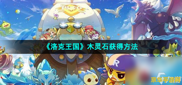 洛克王国木灵石怎么得 洛克王国攻略：木灵石获取全解析