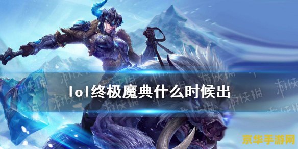 lol终极魔典什么时候出 LOL终极魔典上线时间解析与游戏内容深度探讨