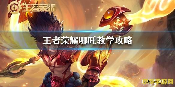 王者荣耀中的吒怎么用 王者荣耀：哪吒使用技巧与策略解析