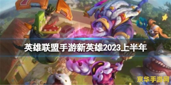 英雄联盟2023英雄 英雄联盟2023英雄阵容解析：新英雄与经典角色的魅力碰撞