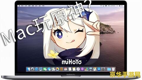 mac能玩原神吗 Mac能否畅玩原神？全面解析与游戏体验