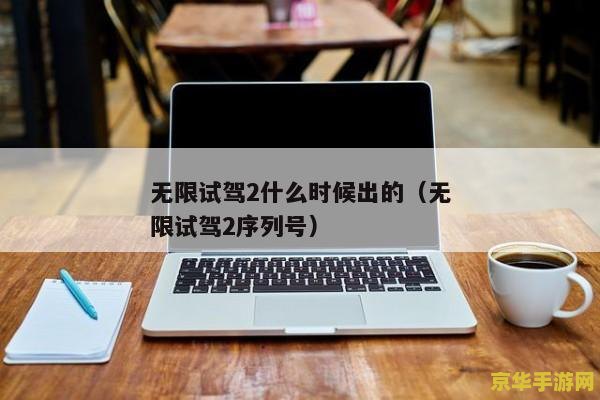 无限试驾2序列号 无限试驾2序列号获取指南与游戏深度解析