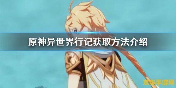 原神异世界行记怎么获得 原神异世界行记获取攻略