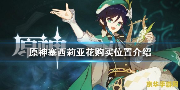 原神塞西莉亚花采集 原神：探索塞西莉亚花的秘境与采集技巧