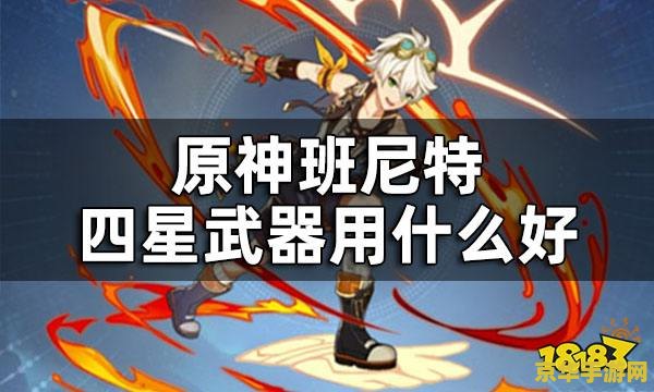 班尼特原神武器圣遗物2023 班尼特原神武器圣遗物2023全面解析