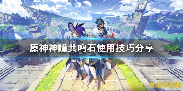 原神共鸣石的使用技巧 原神共鸣石的使用技巧