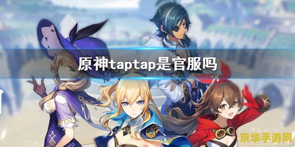 原神taptap和官服 原神：TapTap与官服差异解析及游戏体验深度探讨
