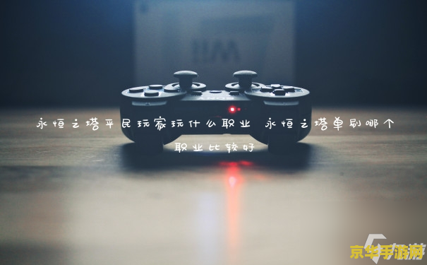 永恒之塔什么职业好 永恒之塔什么职业好