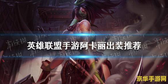 阿卡丽出装天赋英雄联盟手游 阿卡丽出装与天赋选择：英雄联盟手游攻略