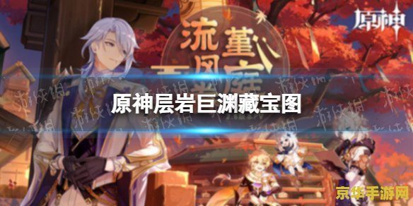 藏宝图碎片原神层岩巨渊 原神层岩巨渊：藏宝图碎片的探险之旅