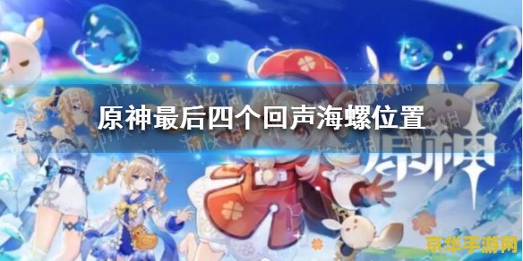 原神最后4个海螺位置 原神最后4个海螺位置详解 原神最后4个海螺位置 原神最后4个海螺位置详解